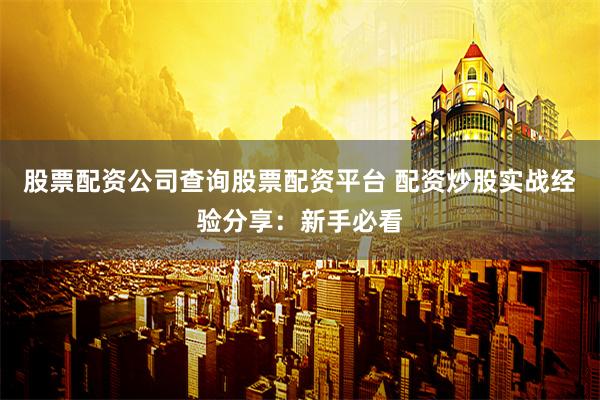 股票配资公司查询股票配资平台 配资炒股实战经验分享：新手必看