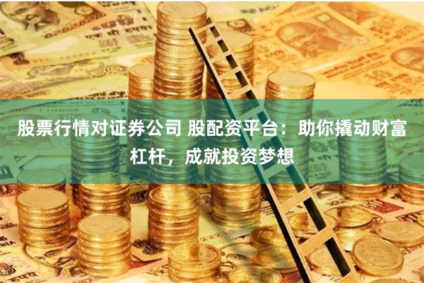 股票行情对证券公司 股配资平台：助你撬动财富杠杆，成就投资梦想