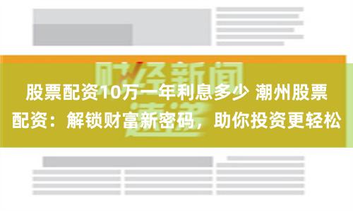 股票配资10万一年利息多少 潮州股票配资:解锁财富新密码,助你投资更轻松