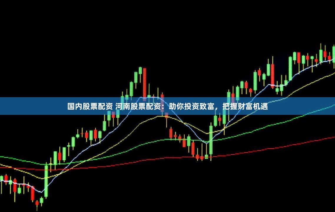 国内股票配资 河南股票配资:助你投资致富,把握财富机遇