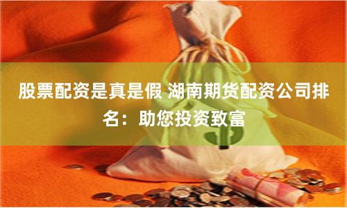 股票配资是真是假 湖南期货配资公司排名:助您投资致富