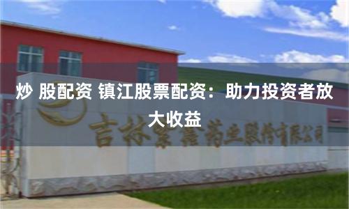 炒 股配资 镇江股票配资:助力投资者放大收益