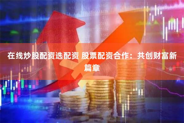 在线炒股配资选配资 股票配资合作:共创财富新篇章