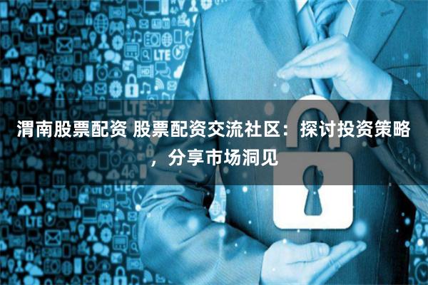 渭南股票配资 股票配资交流社区:探讨投资策略,分享市场洞见