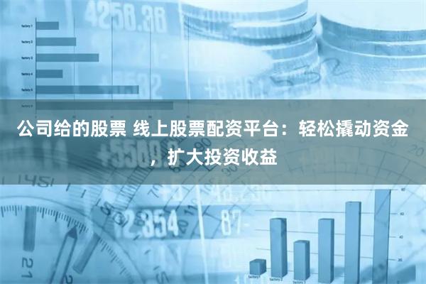 公司给的股票 线上股票配资平台：轻松撬动资金，扩大投资收益