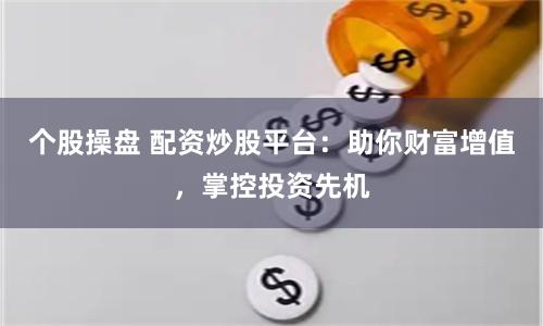 个股操盘 配资炒股平台：助你财富增值，掌控投资先机