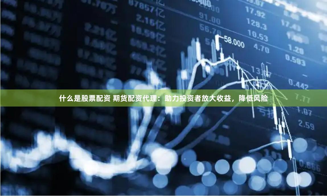 什么是股票配资 期货配资代理:助力投资者放大收益,降低风险