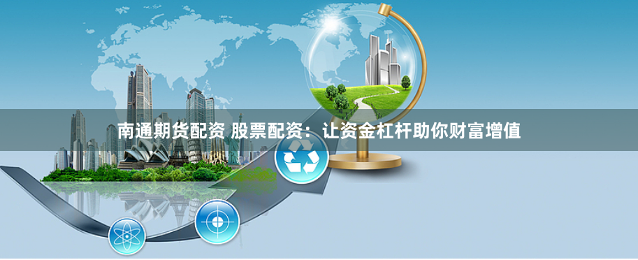 南通期货配资 股票配资:让资金杠杆助你财富增值