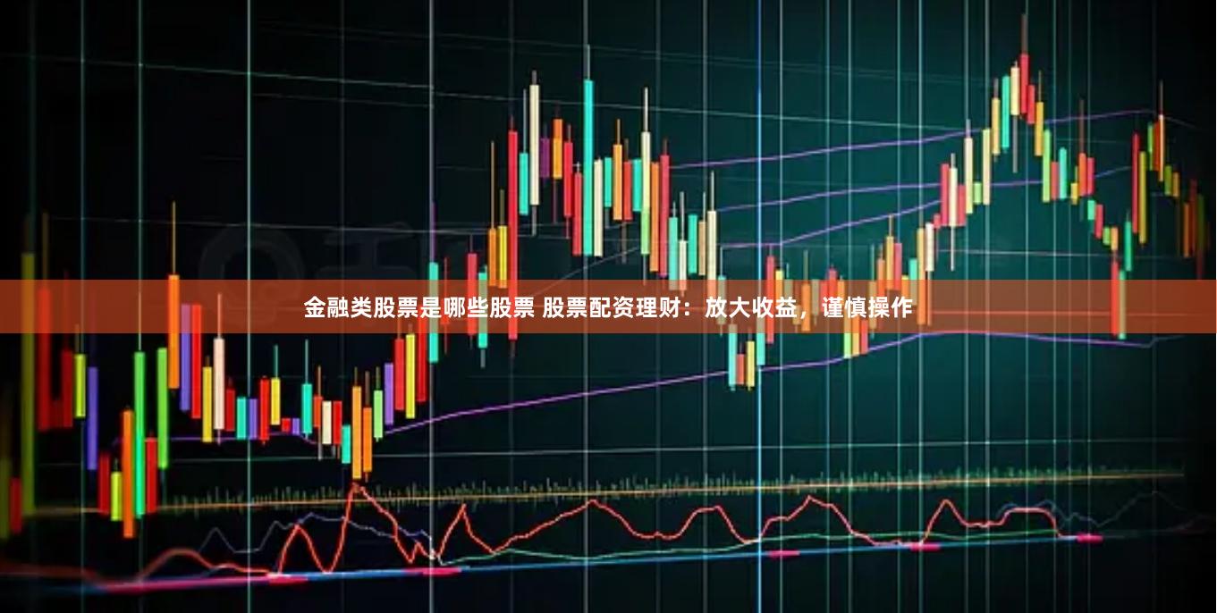金融类股票是哪些股票 股票配资理财:放大收益,谨慎操作