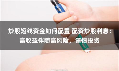 炒股短线资金如何配置 配资炒股利息：高收益伴随高风险，谨慎投资