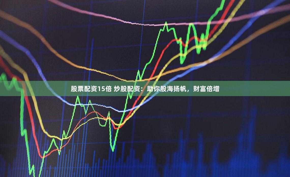 股票配资15倍 炒股配资：助你股海扬帆，财富倍增