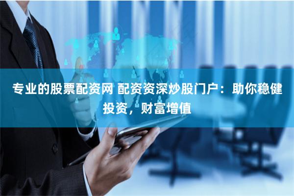 专业的股票配资网 配资资深炒股门户：助你稳健投资，财富增值