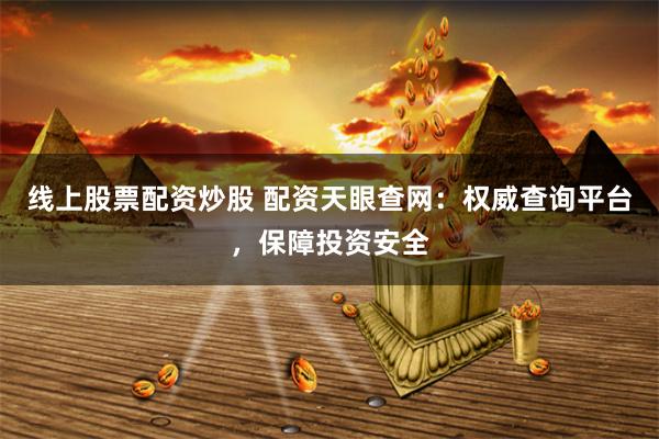 线上股票配资炒股 配资天眼查网：权威查询平台，保障投资安全