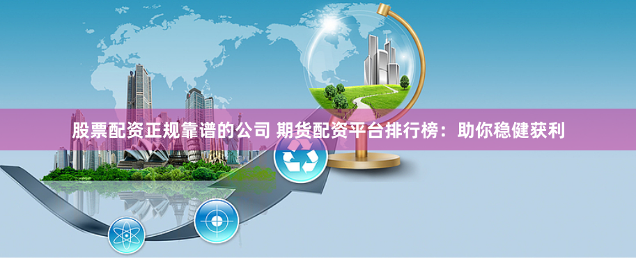 股票配资正规靠谱的公司 期货配资平台排行榜：助你稳健获利