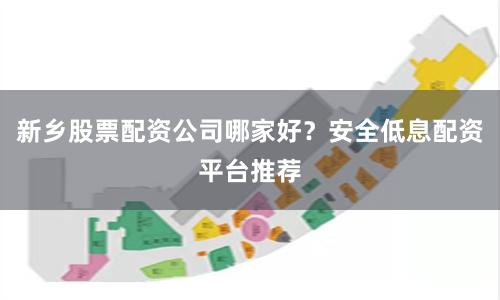 新乡股票配资公司哪家好？安全低息配资平台推荐