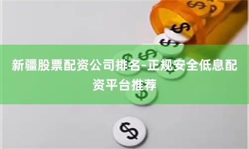 新疆股票配资公司排名-正规安全低息配资平台推荐