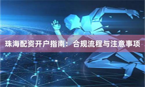 珠海配资开户指南：合规流程与注意事项