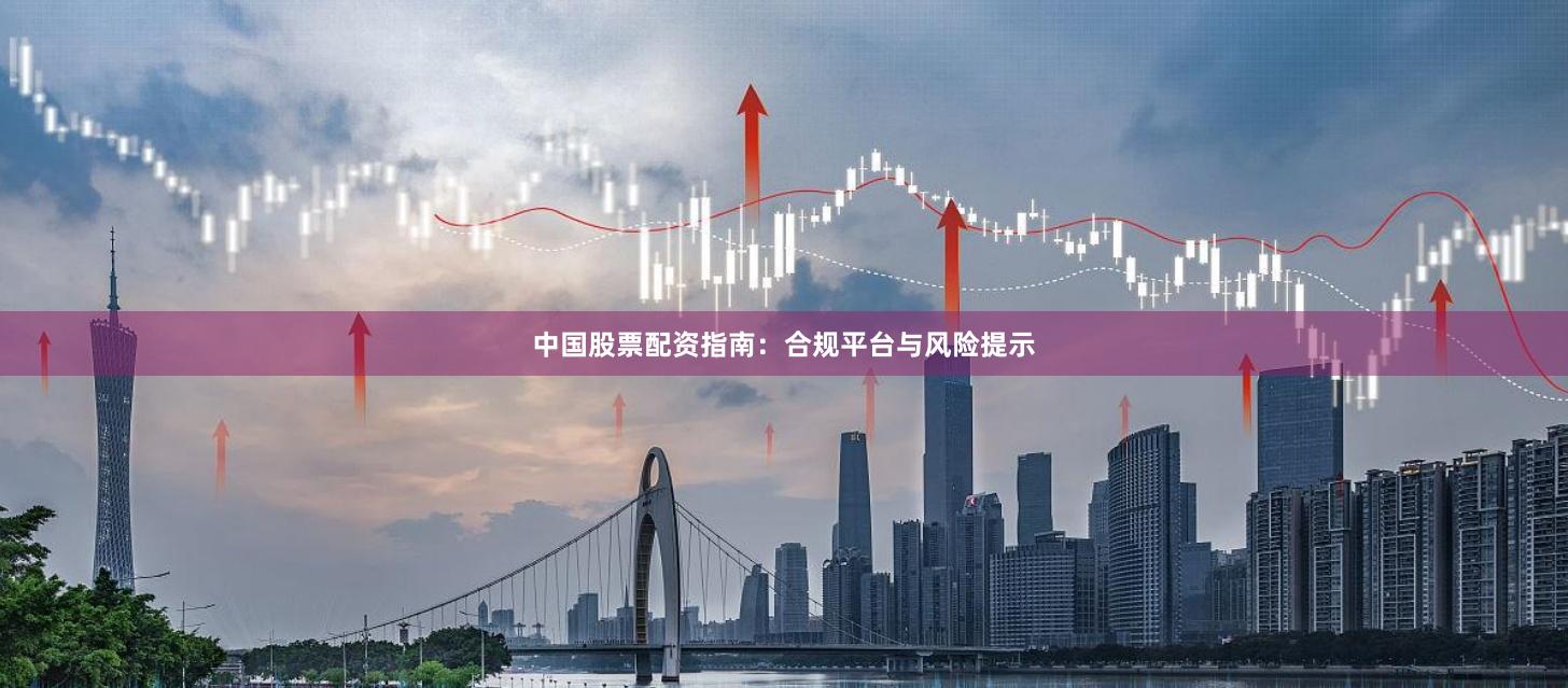 中国股票配资指南：合规平台与风险提示
