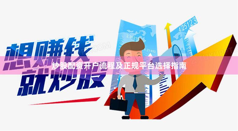炒股配资开户流程及正规平台选择指南