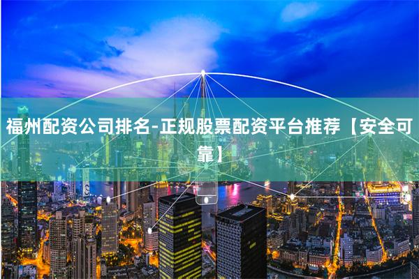 福州配资公司排名-正规股票配资平台推荐【安全可靠】