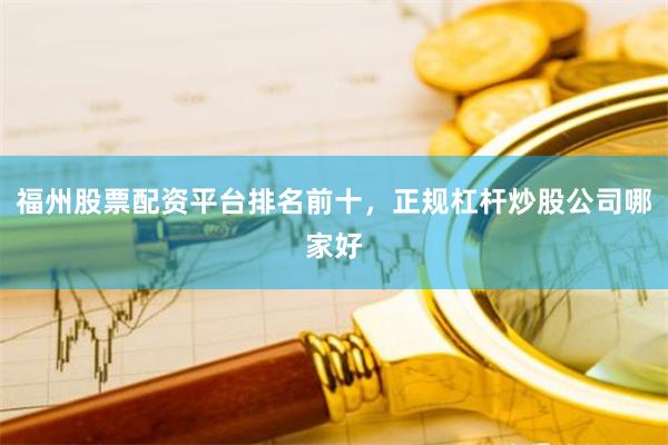 福州股票配资平台排名前十，正规杠杆炒股公司哪家好