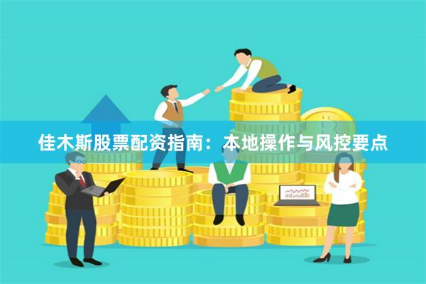 佳木斯股票配资指南：本地操作与风控要点