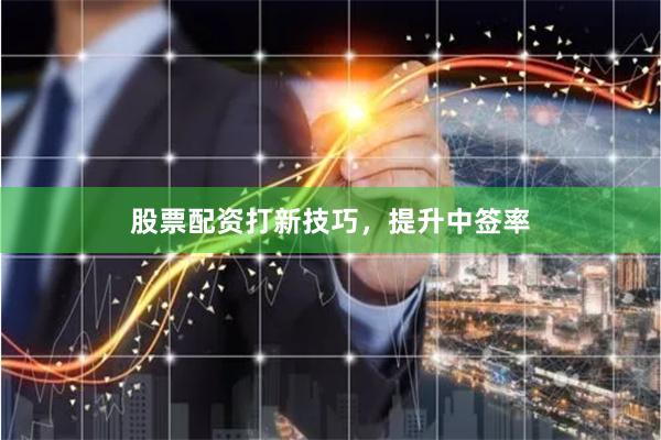 股票配资打新技巧，提升中签率