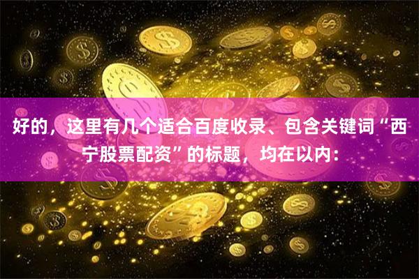 好的，这里有几个适合百度收录、包含关键词“西宁股票配资”的标题，均在以内：