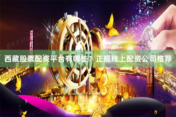西藏股票配资平台有哪些？正规线上配资公司推荐