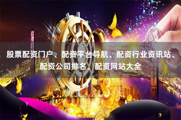 股票配资门户、配资平台导航、配资行业资讯站、配资公司排名、配资网站大全