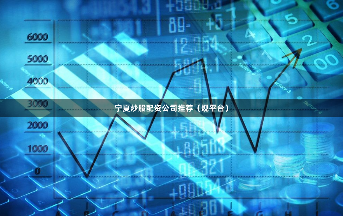 宁夏炒股配资公司推荐（规平台）