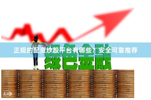 正规的配资炒股平台有哪些？安全可靠推荐
