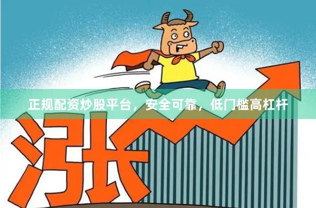 正规配资炒股平台，安全可靠，低门槛高杠杆