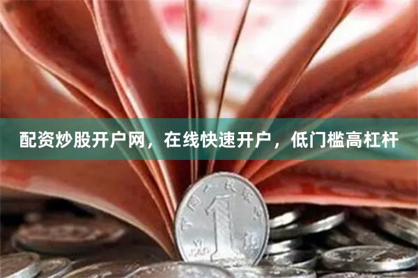 配资炒股开户网，在线快速开户，低门槛高杠杆