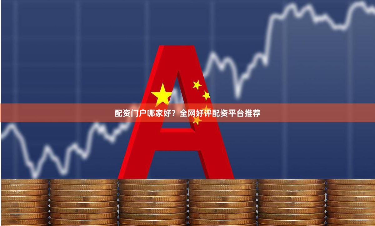 配资门户哪家好？全网好评配资平台推荐