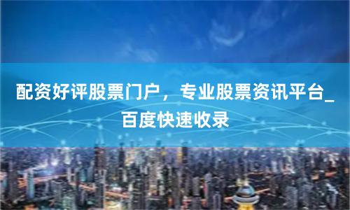 配资好评股票门户,专业股票资讯平台_百度快速收录