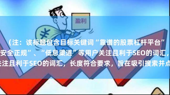 （注：该标题包含目标关键词“靠谱的股票杠杆平台”，并使用了“推荐”、“安全正规”、“低息渠道”等用户关注且利于SEO的词汇，长度符合要求，旨在吸引搜索并点击。）