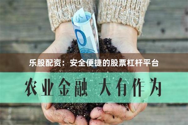 乐股配资：安全便捷的股票杠杆平台