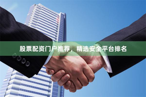 股票配资门户推荐，精选安全平台排名