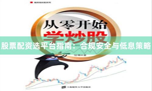 股票配资选平台指南：合规安全与低息策略