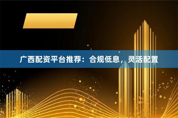 广西配资平台推荐：合规低息，灵活配置