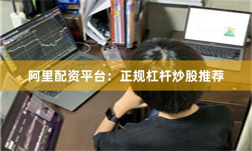 阿里配资平台：正规杠杆炒股推荐