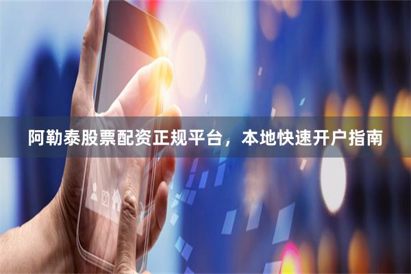 阿勒泰股票配资正规平台，本地快速开户指南