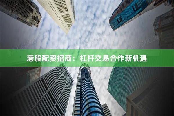 港股配资招商：杠杆交易合作新机遇