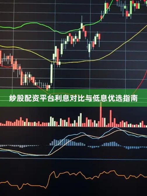 炒股配资平台利息对比与低息优选指南