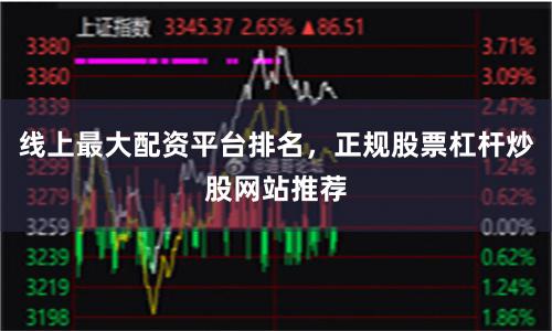 线上最大配资平台排名，正规股票杠杆炒股网站推荐