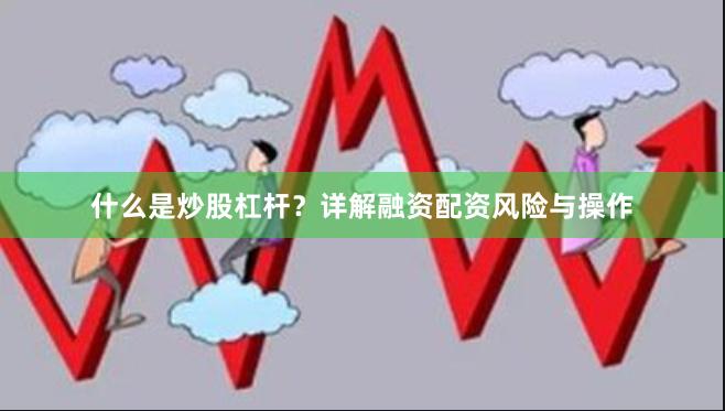 什么是炒股杠杆？详解融资配资风险与操作