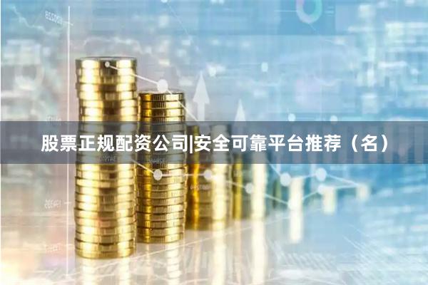 股票正规配资公司|安全可靠平台推荐（名）